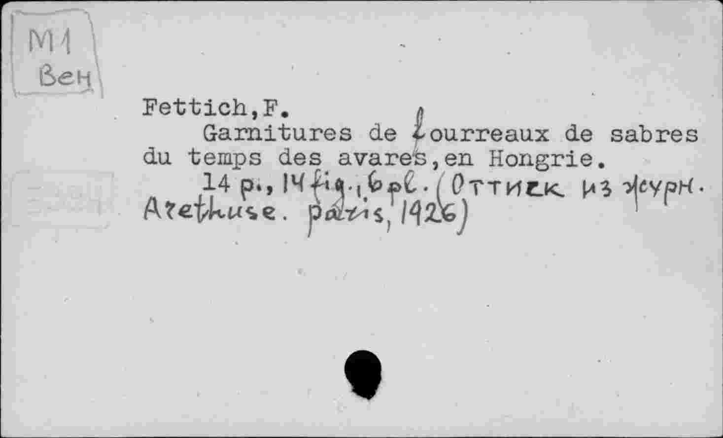﻿Fettich,F.	л
Garnitures de bourreaux de sabres du temps des avares,en Hongrie,
14 p.,	(Оттиск и $-Жури
Atet'kus.e. |И2л)